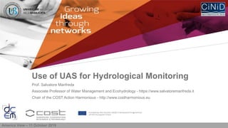Use of UAS for Hydrological Monitoring
America View – 11 October 2019
Prof. Salvatore Manfreda
Associate Professor of Water Management and Ecohydrology - https://www.salvatoremanfreda.it
Chair of the COST Action Harmonious - http://www.costharmonious.eu
 