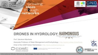 DRONES IN HYDROLOGY:
International Winter School on Hydrology, Perugia, 28 Jan. - 1 Feb. 2019.
Prof. Salvatore Manfreda
Associate Professor of Water Management and Ecohydrology - http://www2.unibas.it/manfreda
Chair of the COST Action Harmonious - http://www.costharmonious.eu
 
