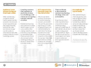 4
SPONSORED BY
KEY FINDINGS
Audience is not
always being put
front-and-center
While manufacturing
companies certainly
need to explain how their
products or services work,
51% of respondents said
they always/frequently
prioritize their sales/
promotional message
over the audience’s
informational needs while
creating content for content
marketing purposes.
Creating content
that appeals to
multi-level roles
is a challenge, but
resources are going
toward content
creation
Manufacturers face long
sales cycles full of multiple
decision makers, and our
survey confirmed that
creating content for multi-
level roles is a top challenge
for respondents (68%).
Fifty-six percent of those
who increased content
marketing spending over
the last 12 months did so
on content creation.
66% expect to be
using personas by
the end of 2018
39% of respondents
said they use personas
for content marketing
purposes, and another
27% said they planned to
begin doing so in 2018,
bringing the figure to an
estimated 66% by the
end of 2018. This brings
manufacturers closer
to their peers in other
industries on this practice
(for example, 73% of B2B
North America content
marketers we surveyed
plan to be using personas
in 2018*).
Those without
a documented
content marketing
strategy miss out
on benefits
Fewer than one in four
(21%) respondents have
a documented content
marketing strategy;
however, a broader base of
B2B marketers who do have
a written strategy report
the top benefits as “aligns
the team around common
mission/goals” and “makes
it easier to determine
which types of content to
develop”*.
An emphasis on
social media
When asked which types
of technologies they use to
help manage their content
marketing efforts, 81% of
manufacturing marketers
said social media publishing/
analytics tools (their top
answer). In addition, 70%
said they increased their
use of social media for
content marketing purposes
compared with one year ago.
*As reported in our sister report, B2B
Content Marketing 2019: Benchmarks,
Budgets, and Trends—North America.
 
