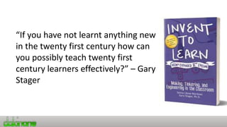 “If you have not learnt anything new
in the twenty first century how can
you possibly teach twenty first
century learners effectively?” – Gary
Stager
 