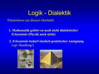 Logik - Dialektik
Erkenntnisse aus diesem Abschnitt:
1. Mathematik gehört zu noch nicht dialektischer
Erkenntnis (Physik auch nicht)
2. Erkenntnis bedarf sinnlich-praktischer Aneignung
(vgl. Handlung!)
 