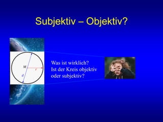 Subjektiv – Objektiv?
Was ist wirklich?
Ist der Kreis objektiv
oder subjektiv?
 