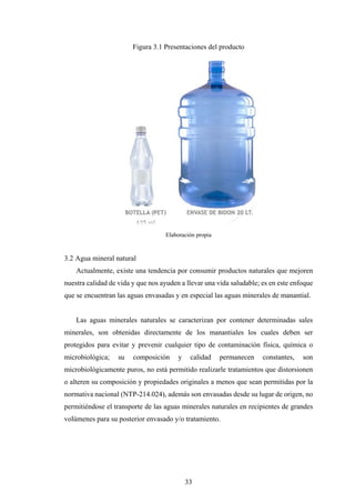 33
Figura 3.1 Presentaciones del producto
Elaboración propia
3.2 Agua mineral natural
Actualmente, existe una tendencia po...