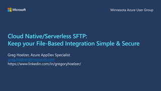 Cloud Native/Serverless SFTP:
Keep your File-Based Integration Simple & Secure
greg.hoelzer@microsoft.com
 