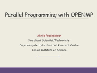Parallel Programming with OPENMP
Akhila Prabhakaran
Consultant Scientist/Technologist
Supercomputer Education and Research Centre
Indian Institute of Science
 
