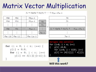 Matrix Vector Multiplication
#pragma omp parallel
for (i=0; i < m; i++)
{ y[i] =0.0;
for (j=0; j < SIZE; j++)
y[i] += (A[i][j] * x[j]);
}
Will this work?
 