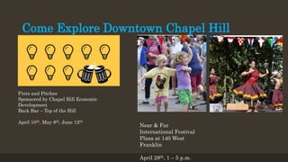 Come Explore Downtown Chapel Hill
Pints and Pitches
Sponsored by Chapel Hill Economic
Development
Back Bar – Top of the Hill
April 10th, May 8th, June 12th
Near & Far
International Festival
Plaza at 140 West
Franklin
April 28th, 1 – 5 p.m.
 