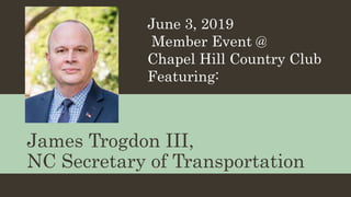 James Trogdon III,
NC Secretary of Transportation
June 3, 2019
Member Event @
Chapel Hill Country Club
Featuring:
 