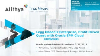 Legg Mason’s Enterprise, Profit Driven
Quest with Oracle EPM Cloud
CON2441
Oracle Modern Business Experience, 3/21/2019
- Wil Adkins, Managing Director FP&A, Legg Mason
- Mike Killeen, SVP, Technology & Strategy, Alithya Ranzal
 