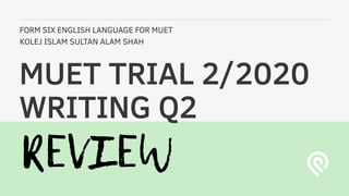 FORM SIX ENGLISH LANGUAGE FOR MUET
KOLEJ ISLAM SULTAN ALAM SHAH
MUET TRIAL 2/2020
WRITING Q2
 
