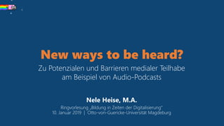 New ways to be heard?
Zu Potenzialen und Barrieren medialer Teilhabe
am Beispiel von Audio-Podcasts
Nele Heise, M.A.
Ringvorlesung „Bildung in Zeiten der Digitalisierung“
10. Januar 2019 | Otto-von-Guericke-Universität Magdeburg
 