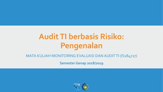 AuditTI berbasis Risiko:
Pengenalan
MATA KULIAH MONITORING EVALUASI DAN AUDITTI (IS184727)
Semester Genap 2018/2019
 