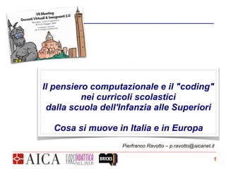 Pierfranco Ravotto – p.ravotto@aicanet.it
Il pensiero computazionale e il "coding"
nei curricoli scolastici
dalla scuola dell'Infanzia alle Superiori
Cosa si muove in Italia e in Europa
!1
 