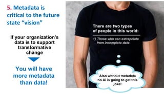 5. Metadata is
critical to the future
state “vision”
If your organization’s
data is to support
transformative
change
You will have
more metadata
than data!
Also without metadata
no Ai is going to get this
joke!
 