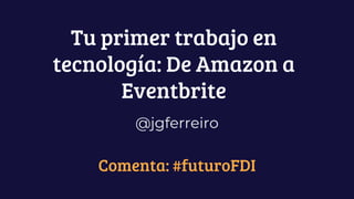 Tu primer trabajo en
tecnología: De Amazon a
Eventbrite
@jgferreiro
Comenta: #futuroFDI
 