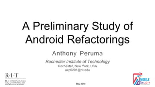 A Preliminary Study of
Android Refactorings
Anthony Peruma
Rochester Institute of Technology
Rochester, New York, USA
axp6201@rit.edu
May 2019
 