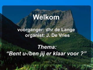 Welkom
voorganger: dhr de Lange
organist: J. De Vries
Thema:
“Bent u-/ben jij er klaar voor ?”
 
