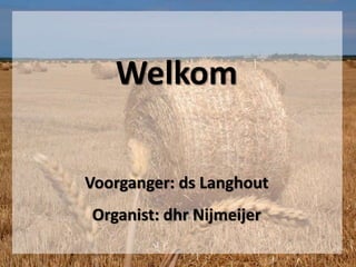 Welkom
Voorganger: ds Langhout
Organist: dhr Nijmeijer
 