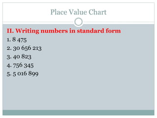 Place Value Chart
II. Writing numbers in standard form
1. 8 475
2. 30 656 213
3. 40 823
4. 756 345
5. 5 016 899
 