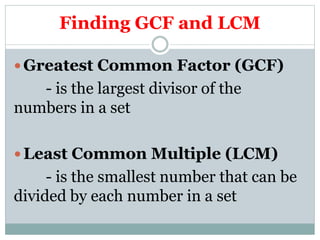Finding GCF and LCM
Greatest Common Factor (GCF)
- is the largest divisor of the
numbers in a set
Least Common Multiple (LCM)
- is the smallest number that can be
divided by each number in a set
 