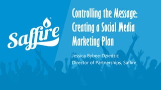 Controlling the Message:
Creating a Social Media
Marketing Plan
Jessica Bybee-Dziedzic
Director of Partnerships, Saffire
 