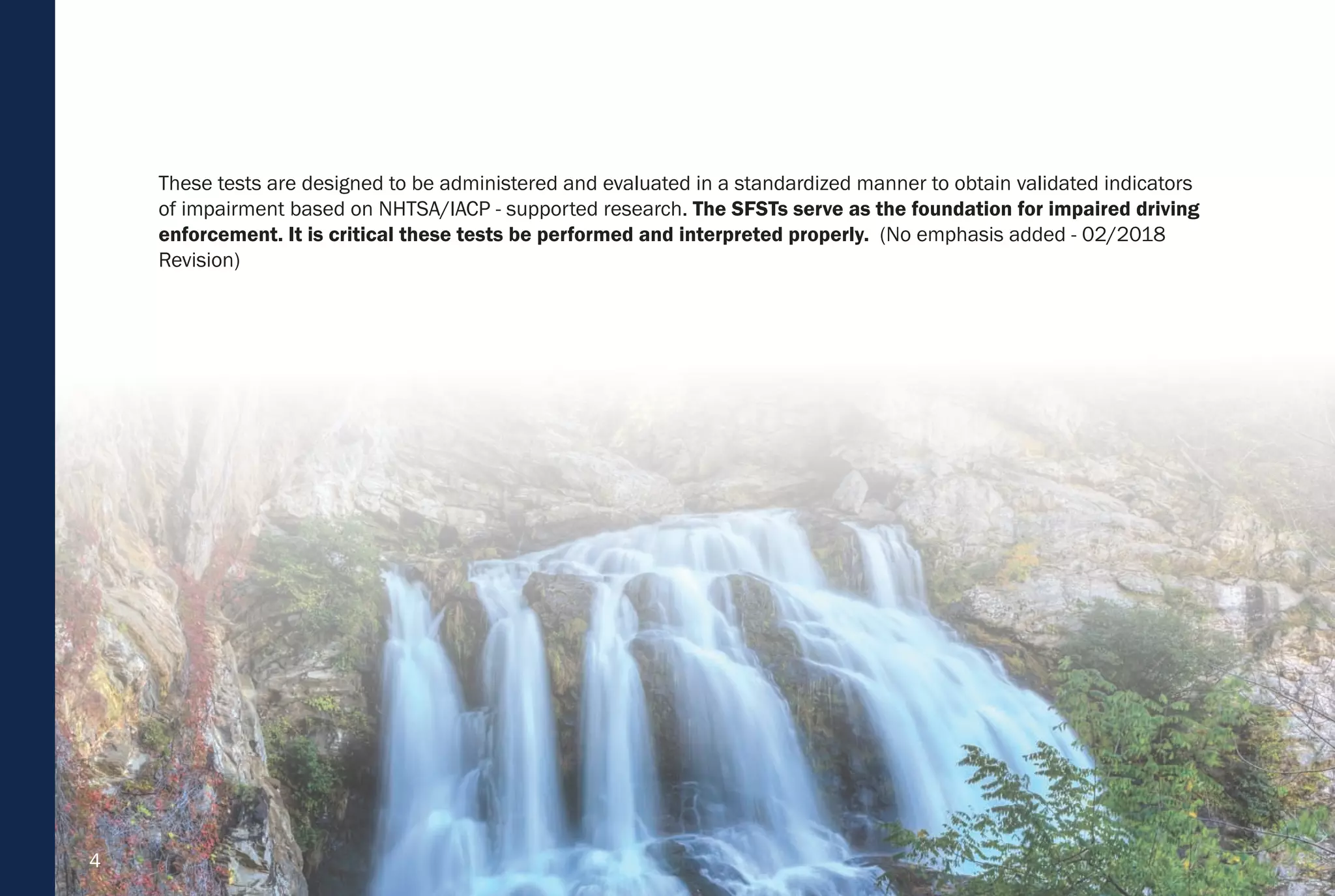 4
These tests are designed to be administered and evaluated in a standardized manner to obtain validated indicators
of impairment based on NHTSA/IACP - supported research. The SFSTs serve as the foundation for impaired driving
enforcement. It is critical these tests be performed and interpreted properly. (No emphasis added - 02/2018
Revision)
 