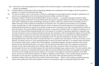 63
(1b) At the time of the initial appearance the results of the chemical analysis, if administered, or the reports indicating a
refusal, are available.
(2) A judicial official conducting any other proceeding relating to the underlying criminal charge at which the person is
present, if no report has previously been filed.
(3) The clerk of superior court in the county in which the underlying criminal charge has been brought if subdivisions (1)
and (2) are not applicable at the time the law-enforcement officer must file the report.
(e) Procedure if Report Filed with Judicial Official When Person Is Present. – If a properly executed revocation report
concerning a person is filed with a judicial official when the person is present before that official, the judicial official
shall, after completing any other proceedings involving the person, determine whether there is probable cause to
believe that each of the conditions of subsection (b) has been met. If he determines that there is such probable
cause, he shall enter an order revoking the person’s driver’s license for the period required in this subsection. The
judicial official shall order the person to surrender his license and if necessary may order a law-enforcement officer to
seize the license. The judicial official shall give the person a copy of the revocation order. In addition to setting it out in
the order the judicial official shall personally inform the person of his right to a hearing as specified in subsection (g),
and that his license remains revoked pending the hearing. The revocation under this subsection begins at the time the
revocation order is issued and continues until the person’s license has been surrendered for the period specified in
this subsection, and the person has paid the applicable costs. The period of revocation is 30 days, if there are no
pending offenses for which the person’s license had been or is revoked under this section. If at the time of the current
offense, the person has one or more pending offenses for which his license had been or is revoked under this section,
the revocation shall remain in effect until a final judgment, including all appeals, has been entered for the current
offense and for all pending offenses. In no event, may the period of revocation under this subsection be less than
30 days. If within five working days of the effective date of the order, the person does not surrender his license or
demonstrate that he is not currently licensed, the clerk shall immediately issue a pick-up order. The pick-up order shall
be issued to a member of a local law-enforcement agency if the law-enforcement officer was employed by the agency
at the time of the charge and the person resides in or is present in the agency’s territorial jurisdiction. In all other
cases, the pick-up order shall be issued to an officer or inspector of the Division. A pick-up order issued pursuant to
this section is to be served in accordance with G.S. 20- 29 as if the order had been issued by the Division.
(f) Procedure if Report Filed with Clerk of Court When Person Not Present. – When a clerk receives a properly executed
report under subdivision (d)(3) and the person named in the revocation report is not present before the clerk,
 