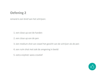 1. een close up van de handen
2. een close up van de pen
3. een medium shot van zowel het gezicht van de schrijver als de pen
4. een ruim shot met ook de omgeving in beeld
5. extra snijshot: wees creatief
Oefening 2
iemand is een brief aan het schrijven:
 