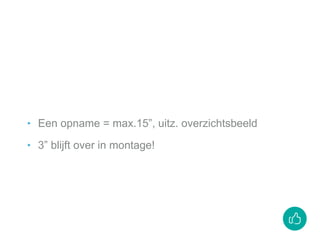 ‣ Een opname = max.15”, uitz. overzichtsbeeld
‣ 3” blijft over in montage!
 