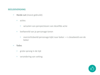 BEELDOVERGANG
‣ Harde cut (meest gebruikt)
‣ acties
‣ wisselen van perspectieven van dezelfde actie
‣ leefwereld van je personage tonen
‣ overzichtsbeeld personage kijkt naar beker —> closebeeld van de
beker
‣ fades
‣ grote sprong in de tijd
‣ verandering van setting
 