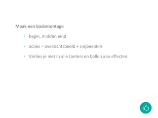 Maak een basismontage
‣ begin, midden eind
‣ acties = overzichtsbeeld + snijbeelden
‣ Verlies je niet in alle toeters en bellen aan effecten
 