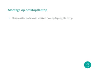 Montage op desktop/laptop
‣ Kinemaster en Imovie werken ook op laptop/desktop
 