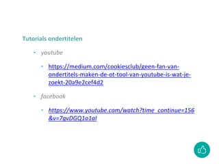 Tutorials ondertitelen
‣ youtube
‣ https://medium.com/cookiesclub/geen-fan-van-
ondertitels-maken-de-ot-tool-van-youtube-is-wat-je-
zoekt-20a9e2cef4d2
‣ facebook
‣ https://www.youtube.com/watch?time_continue=156
&v=7gvDGQ1o1aI
 
