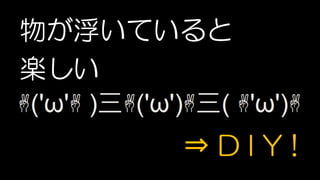 物が浮いていると
楽しい
⇒ D I Y !
 