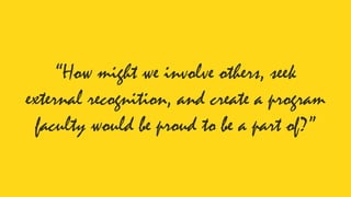 “How might we involve others, seek
external recognition, and create a program
faculty would be proud to be a part of?”
 