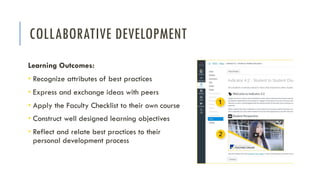 COLLABORATIVE DEVELOPMENT
Learning Outcomes:
• Recognize attributes of best practices
• Express and exchange ideas with peers
• Apply the Faculty Checklist to their own course
• Construct well designed learning objectives
• Reflect and relate best practices to their
personal development process
 