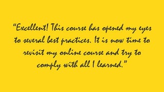 “Excellent! This course has opened my eyes
to several best practices. It is now time to
revisit my online course and try to
comply with all I learned.”
 