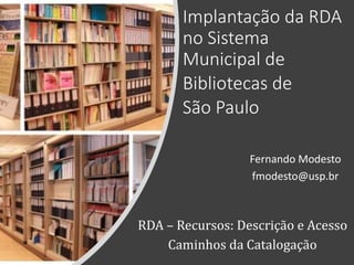 Implantação da RDA
no Sistema
Municipal de
Bibliotecas de
São Paulo
RDA – Recursos: Descrição e Acesso
Caminhos da Catalogação
Fernando Modesto
fmodesto@usp.br
 