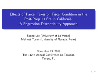 Effects of Parcel Taxes on Fiscal Condition in the
Post-Prop 13 Era in California:
A Regression Discontinuity Approach
Soomi Lee (University of La Verne)
Mehmet Tosun (University of Nevada, Reno)
November 23, 2019
The 112th Annual Conference on Taxation
Tampa, FL
1 / 19
 