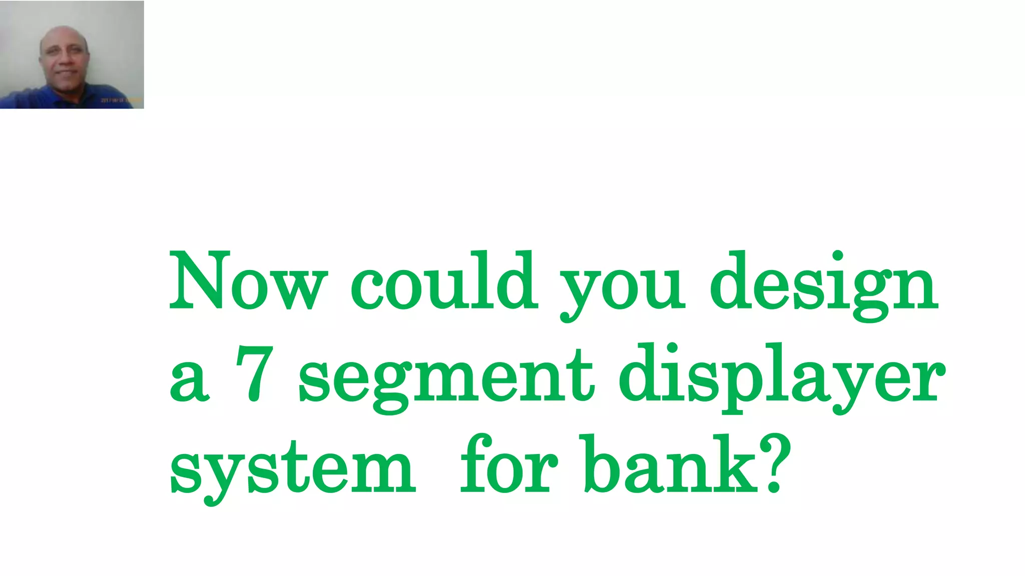 Now could you design
a 7 segment displayer
system for bank?
 