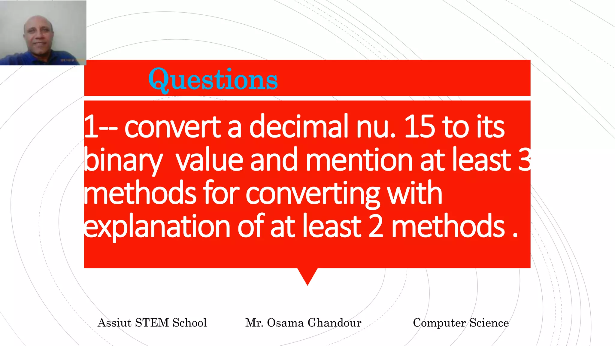 1-- convert a decimal nu. 15 to its
binary valueand mentionat least 3
methods for converting with
explanationof at least 2 methods .
Questions
Assiut STEM School Mr. Osama Ghandour Computer Science
 