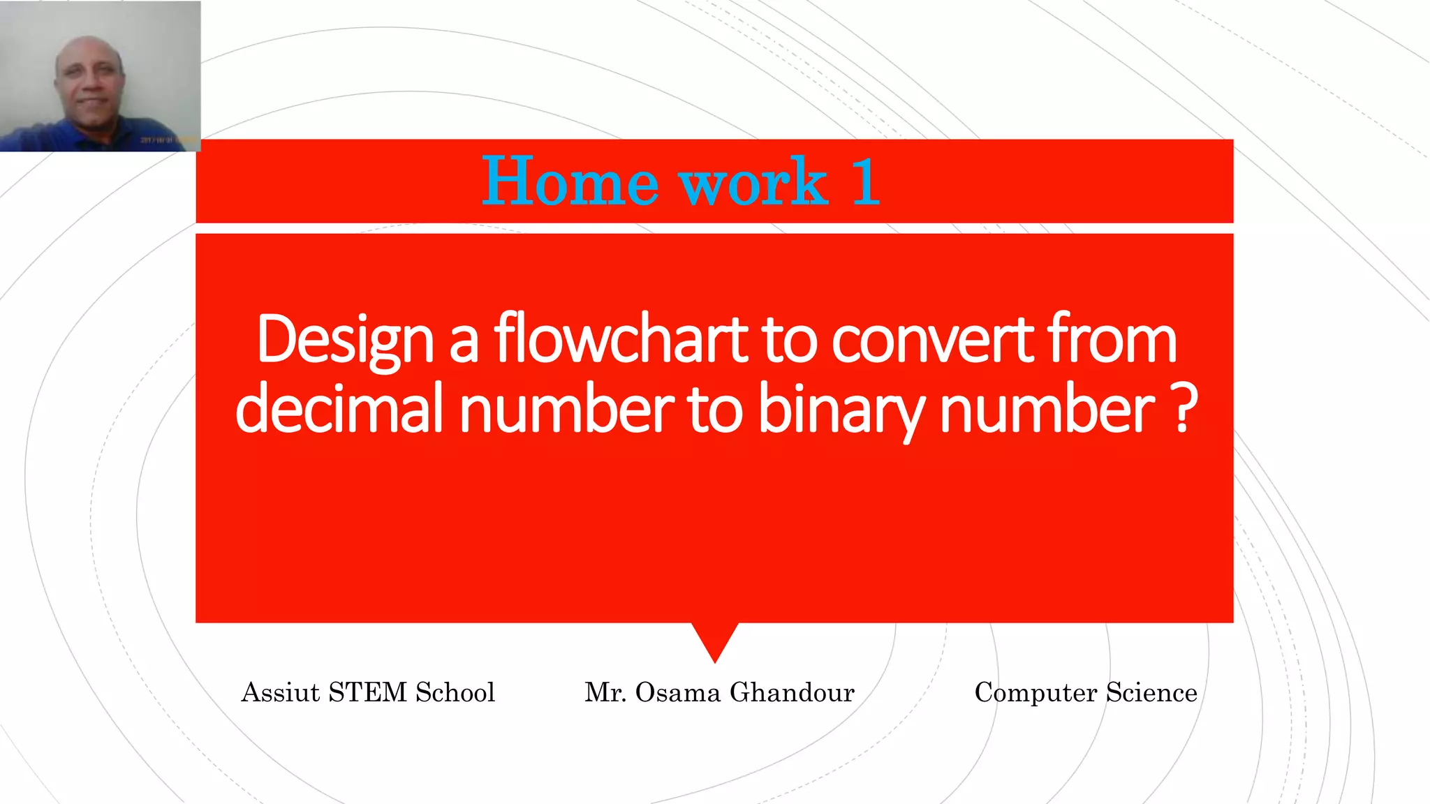 Designa flowcharttoconvertfrom
decimalnumberto binarynumber?
Home work 1
Assiut STEM School Mr. Osama Ghandour Computer Science
 
