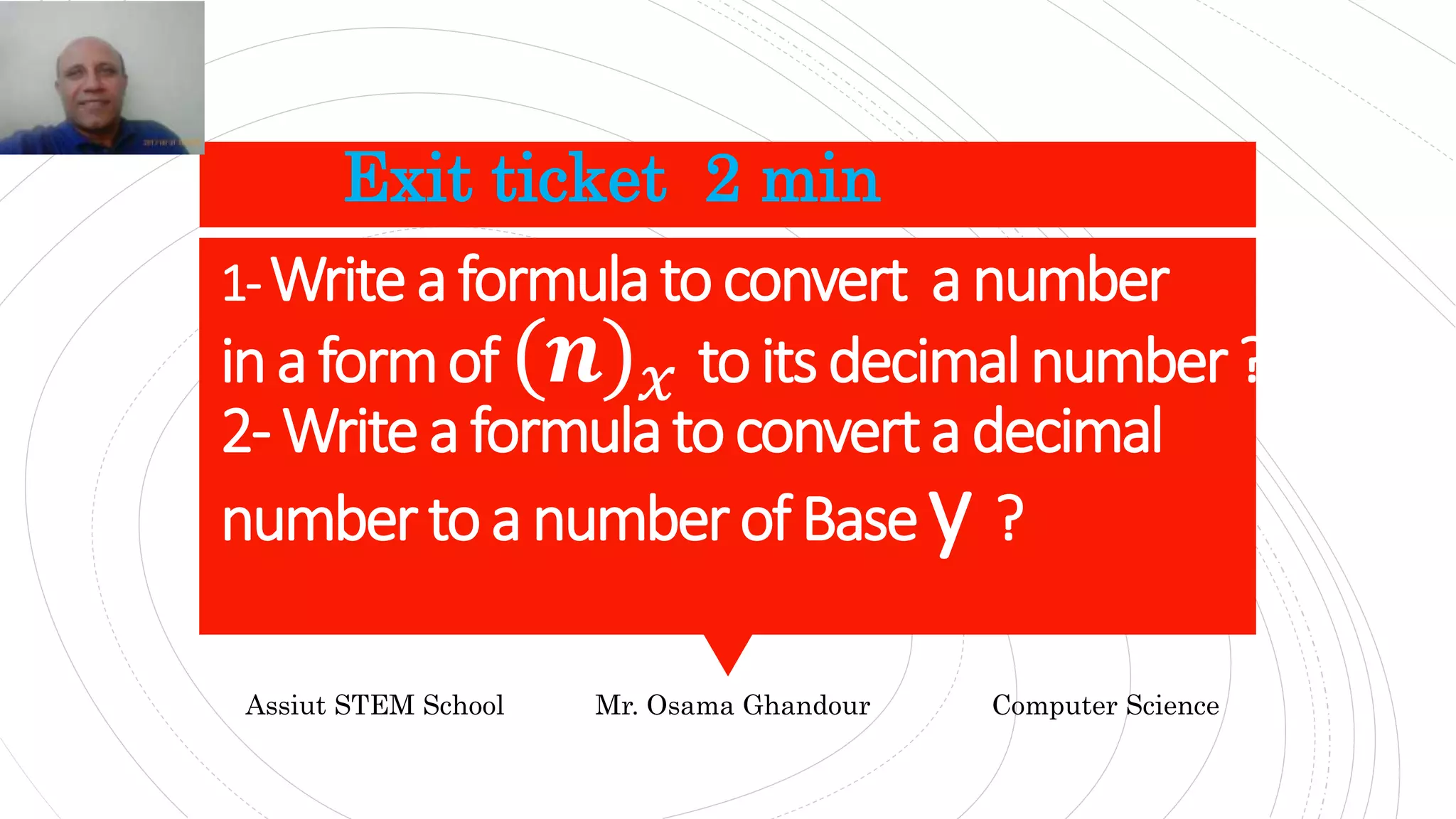 1-Writeaformulatoconvert anumber
inaformof(𝒏) 𝑥 toitsdecimalnumber?
2-Writeaformulatoconvertadecimal
numbertoanumberofBasey ?
Exit ticket 2 min
Assiut STEM School Mr. Osama Ghandour Computer Science
 