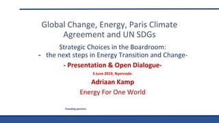 Founding partners
Strategic Choices in the Boardroom:
- the next steps in Energy Transition and Change-
- Presentation & Open Dialogue-
3 June 2019, Nyenrode-
Adriaan Kamp
Energy For One World
Global Change, Energy, Paris Climate
Agreement and UN SDGs
 