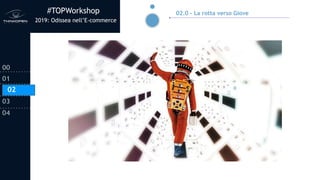 #TOPWorkshop
2019: Odissea nell’E-commerce
00
01
02
03
04
02.0 - La rotta verso Giove
02
 
