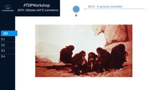 #TOPWorkshop
2019: Odissea nell’E-commerce
00
01
02
03
04
00.0 - Il (primo) monolite
00
 