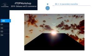 #TOPWorkshop
2019: Odissea nell’E-commerce
00
01
02
03
04
00.1- Il (secondo) monolite
00
 