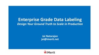 Enterprise Grade Data Labeling
Design Your Ground Truth to Scale in Production
Jai Natarajan
jai@imerit.net
 