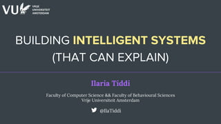 BUILDING INTELLIGENT SYSTEMS
(THAT CAN EXPLAIN)
Ilaria Tiddi
Faculty of Computer Science && Faculty of Behavioural Sciences
Vrije Universiteit Amsterdam
@IlaTiddi
 