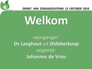 Welkom
voorganger:
Ds Langhout uit Oldeberkoop
organist:
Johannes de Vries
DIENST VAN ZONDAGOCHTEND 13 OKTOBER 2019
 